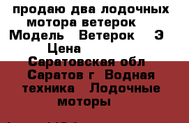 продаю два лодочных мотора ветерок 8 › Модель ­ Ветерок - 8Э › Цена ­ 17 000 - Саратовская обл., Саратов г. Водная техника » Лодочные моторы   